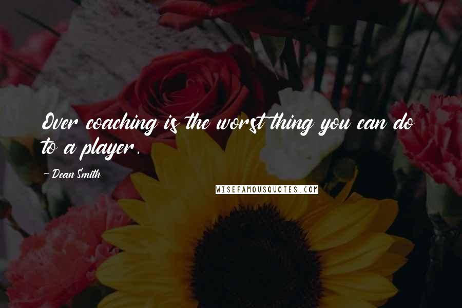 Dean Smith Quotes: Over coaching is the worst thing you can do to a player.