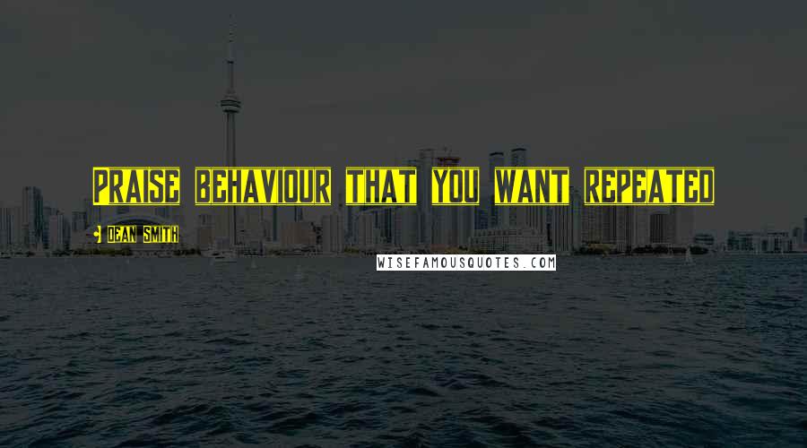Dean Smith Quotes: Praise behaviour that you want repeated