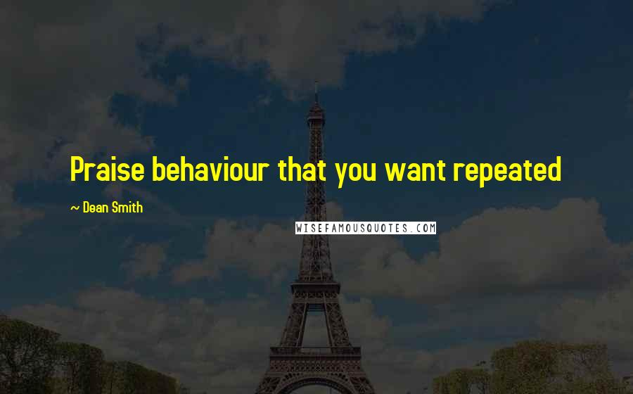 Dean Smith Quotes: Praise behaviour that you want repeated