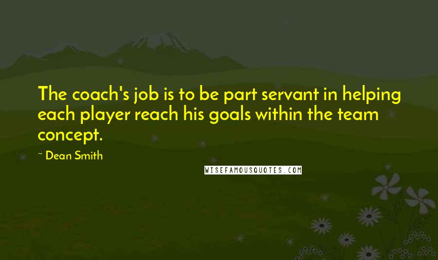 Dean Smith Quotes: The coach's job is to be part servant in helping each player reach his goals within the team concept.