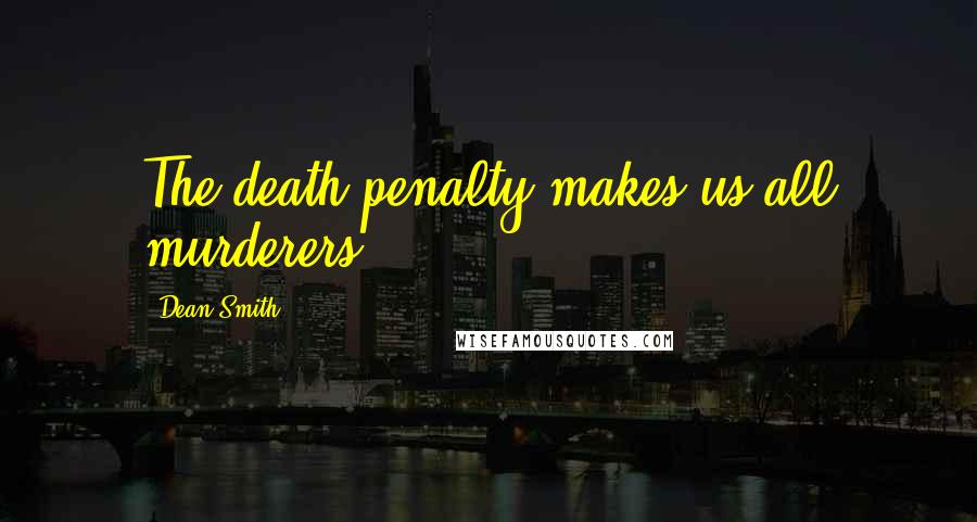 Dean Smith Quotes: The death penalty makes us all murderers.