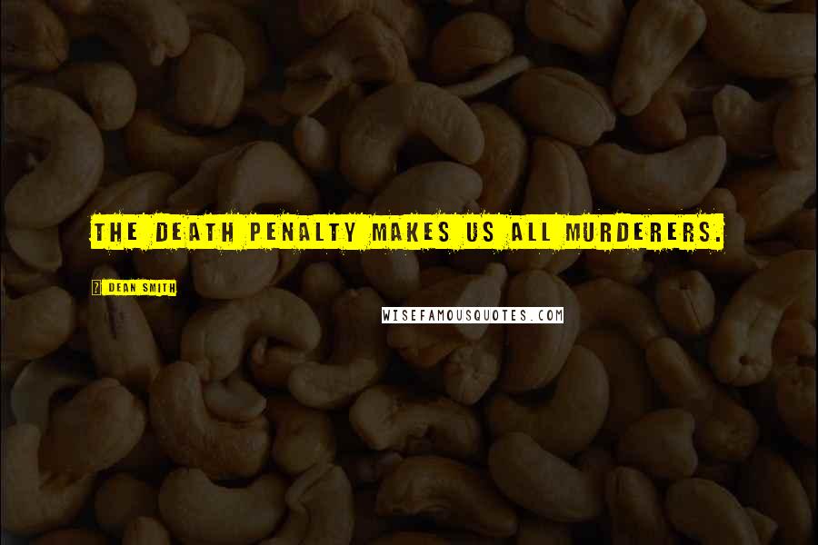 Dean Smith Quotes: The death penalty makes us all murderers.