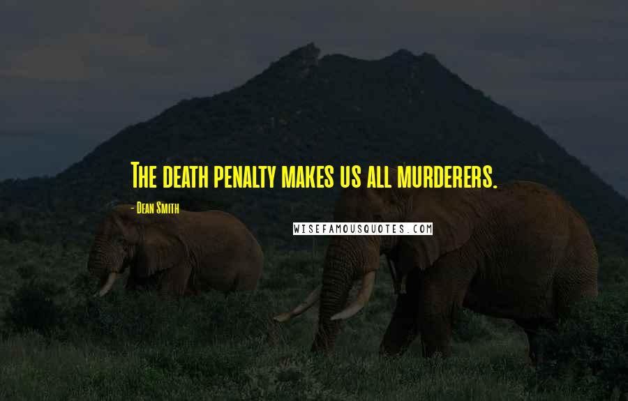 Dean Smith Quotes: The death penalty makes us all murderers.