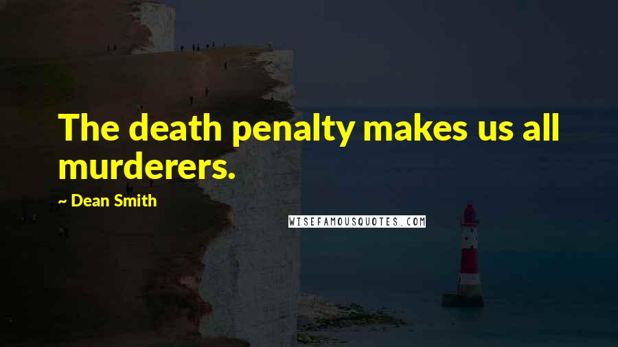 Dean Smith Quotes: The death penalty makes us all murderers.