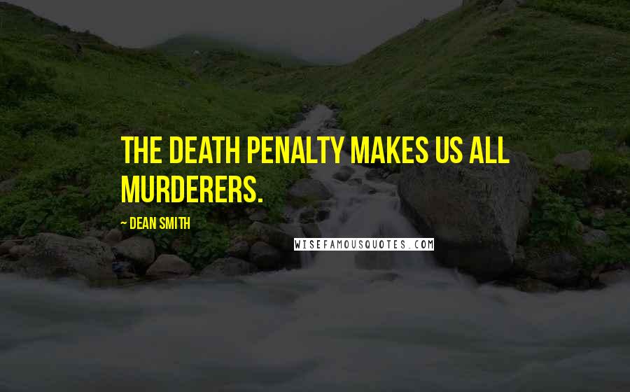 Dean Smith Quotes: The death penalty makes us all murderers.