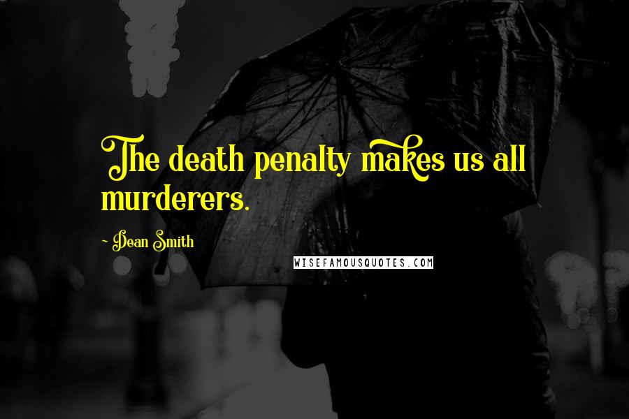 Dean Smith Quotes: The death penalty makes us all murderers.