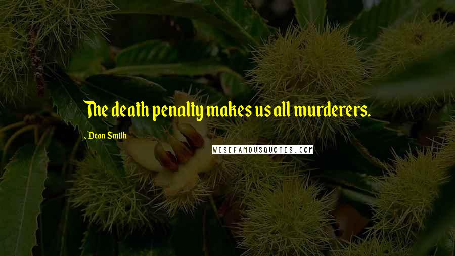 Dean Smith Quotes: The death penalty makes us all murderers.