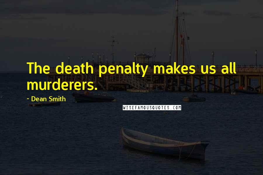 Dean Smith Quotes: The death penalty makes us all murderers.