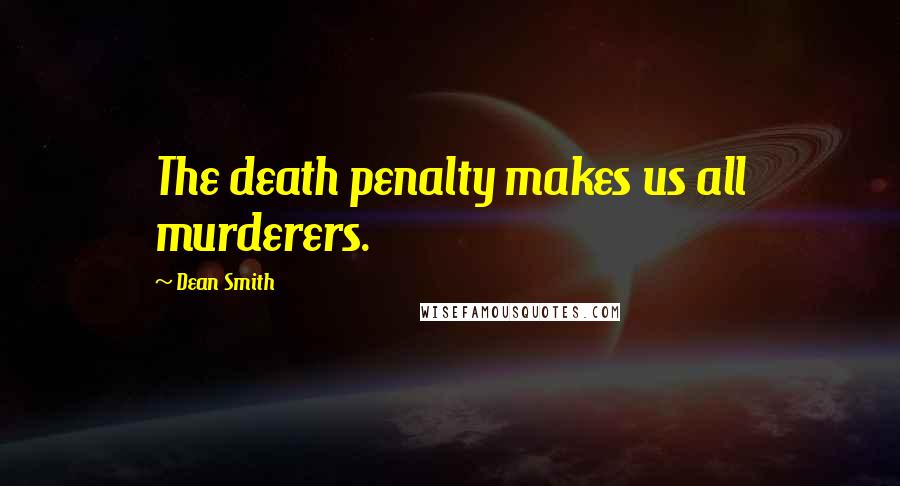 Dean Smith Quotes: The death penalty makes us all murderers.