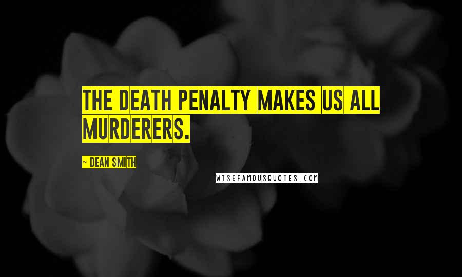 Dean Smith Quotes: The death penalty makes us all murderers.