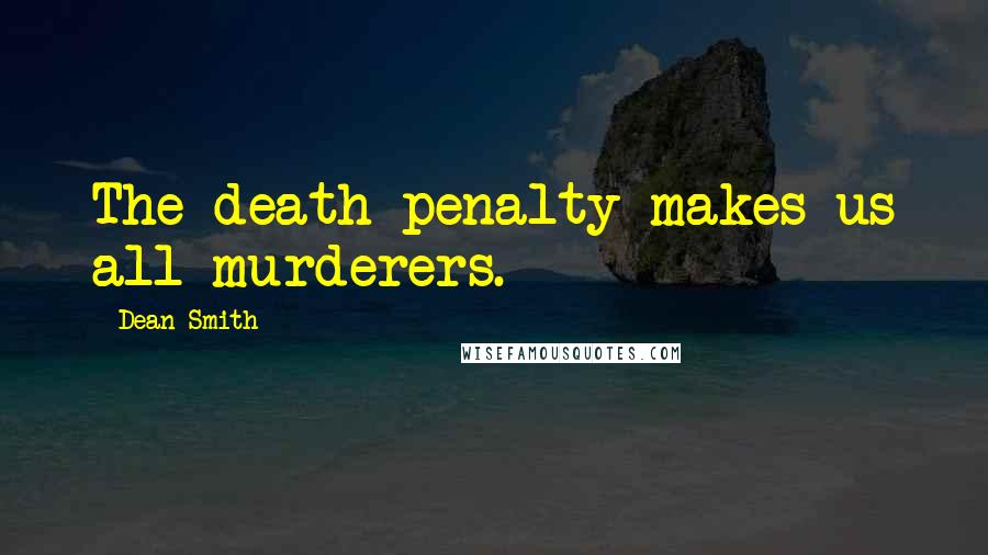 Dean Smith Quotes: The death penalty makes us all murderers.