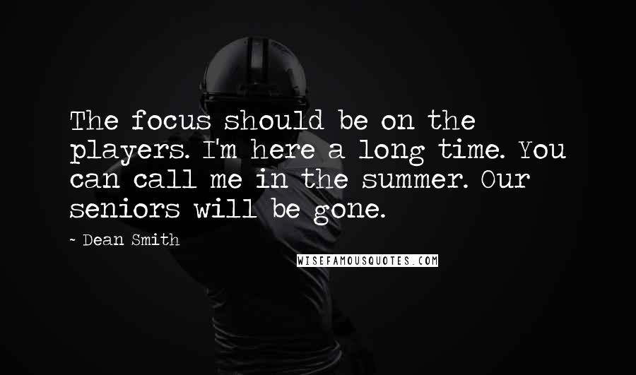 Dean Smith Quotes: The focus should be on the players. I'm here a long time. You can call me in the summer. Our seniors will be gone.