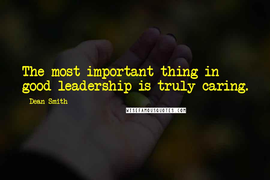 Dean Smith Quotes: The most important thing in good leadership is truly caring.