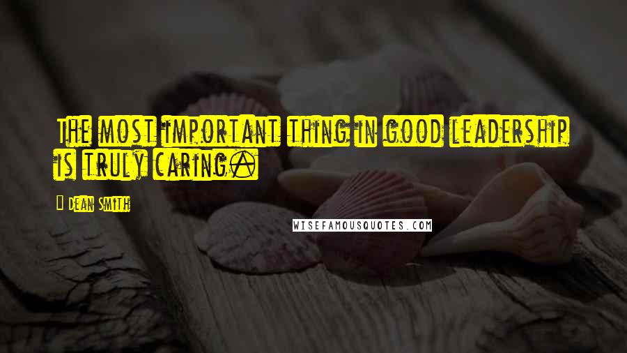Dean Smith Quotes: The most important thing in good leadership is truly caring.