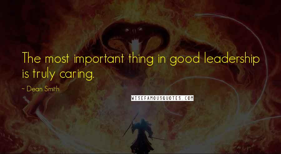 Dean Smith Quotes: The most important thing in good leadership is truly caring.