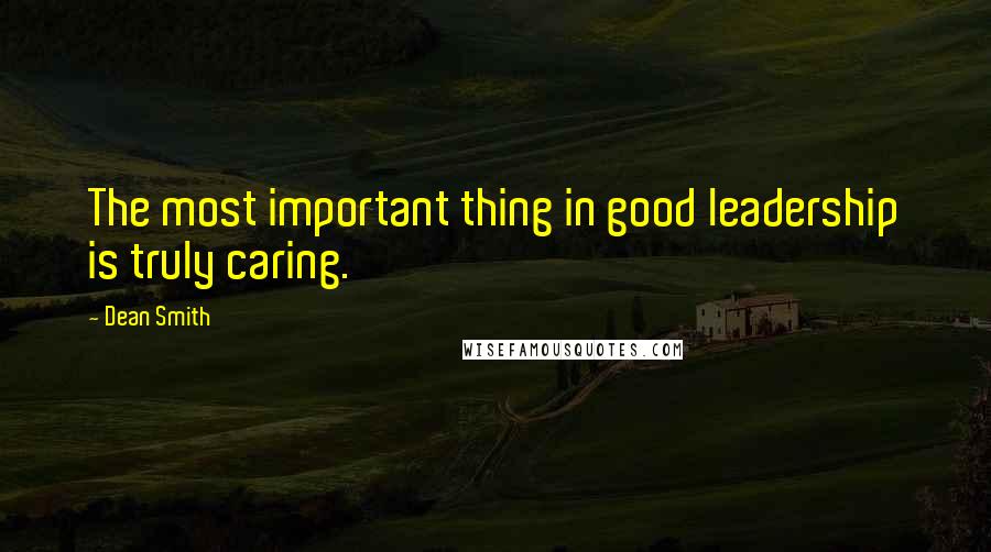 Dean Smith Quotes: The most important thing in good leadership is truly caring.