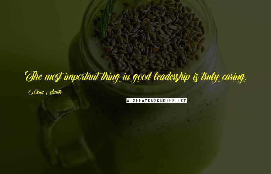 Dean Smith Quotes: The most important thing in good leadership is truly caring.