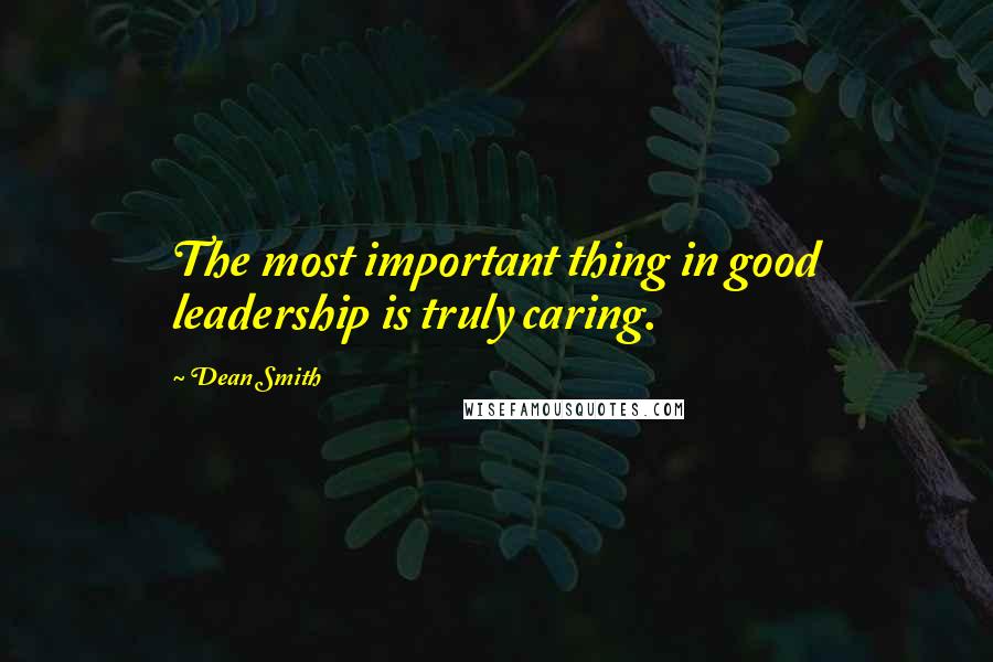 Dean Smith Quotes: The most important thing in good leadership is truly caring.