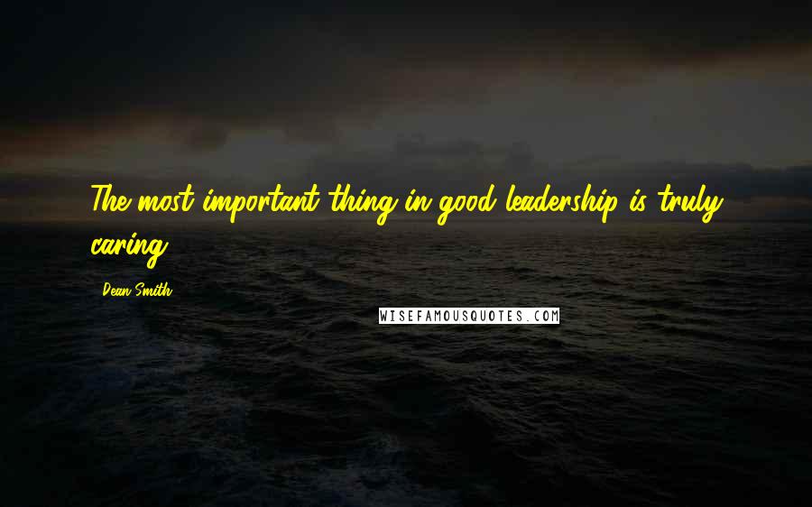 Dean Smith Quotes: The most important thing in good leadership is truly caring.