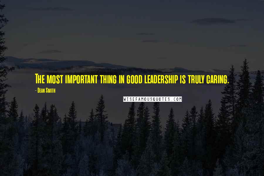 Dean Smith Quotes: The most important thing in good leadership is truly caring.