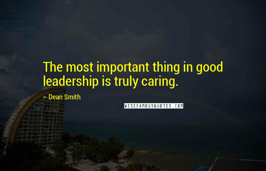 Dean Smith Quotes: The most important thing in good leadership is truly caring.