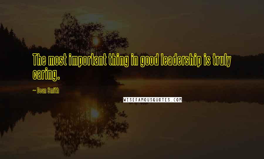 Dean Smith Quotes: The most important thing in good leadership is truly caring.