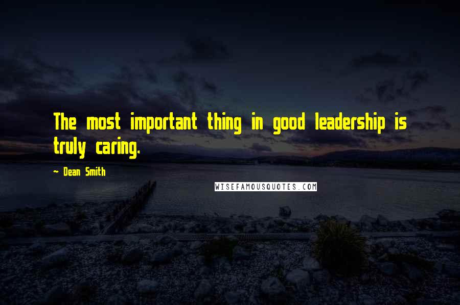 Dean Smith Quotes: The most important thing in good leadership is truly caring.