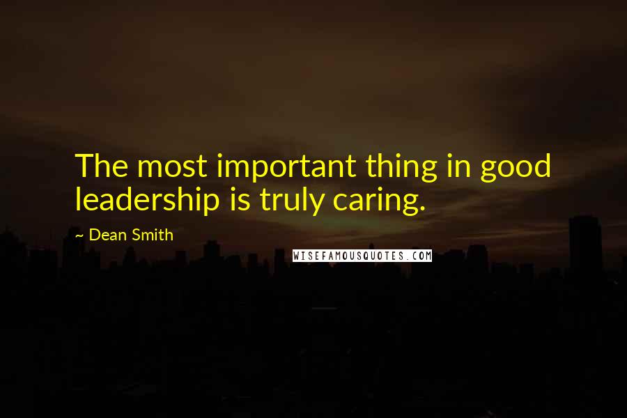 Dean Smith Quotes: The most important thing in good leadership is truly caring.