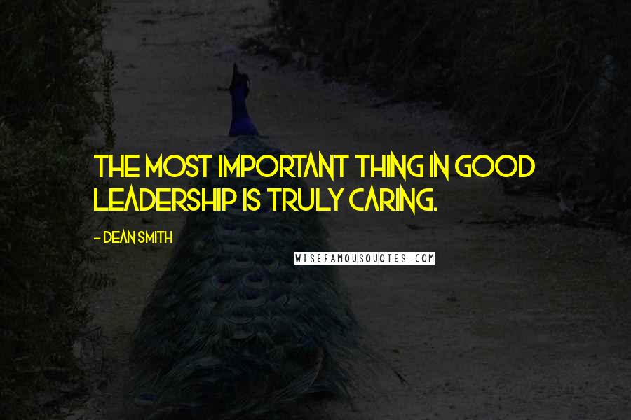 Dean Smith Quotes: The most important thing in good leadership is truly caring.