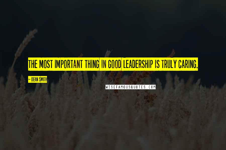 Dean Smith Quotes: The most important thing in good leadership is truly caring.