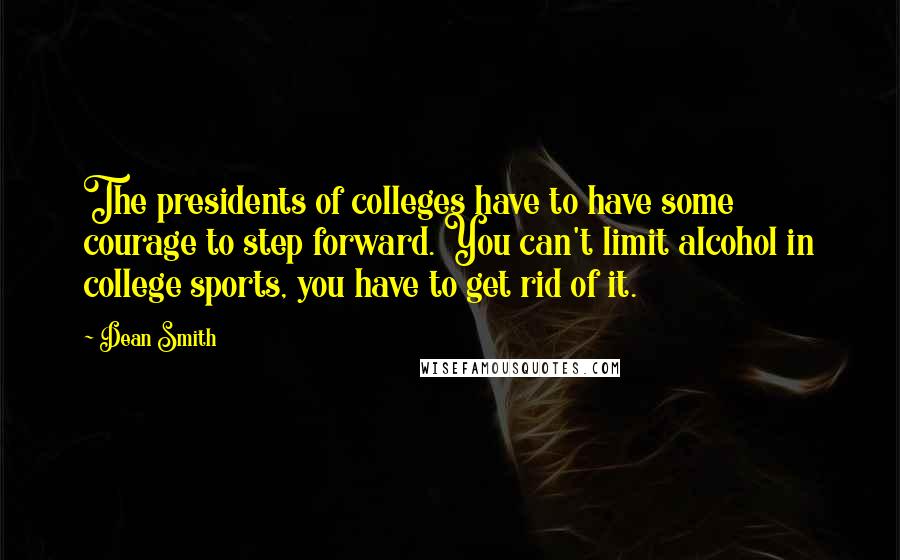 Dean Smith Quotes: The presidents of colleges have to have some courage to step forward. You can't limit alcohol in college sports, you have to get rid of it.
