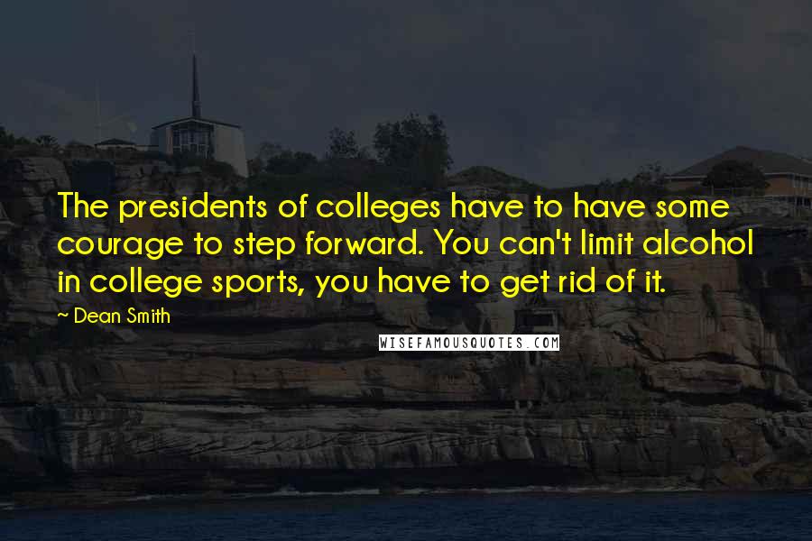 Dean Smith Quotes: The presidents of colleges have to have some courage to step forward. You can't limit alcohol in college sports, you have to get rid of it.