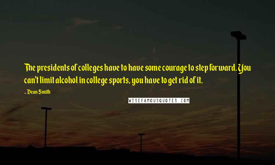 Dean Smith Quotes: The presidents of colleges have to have some courage to step forward. You can't limit alcohol in college sports, you have to get rid of it.