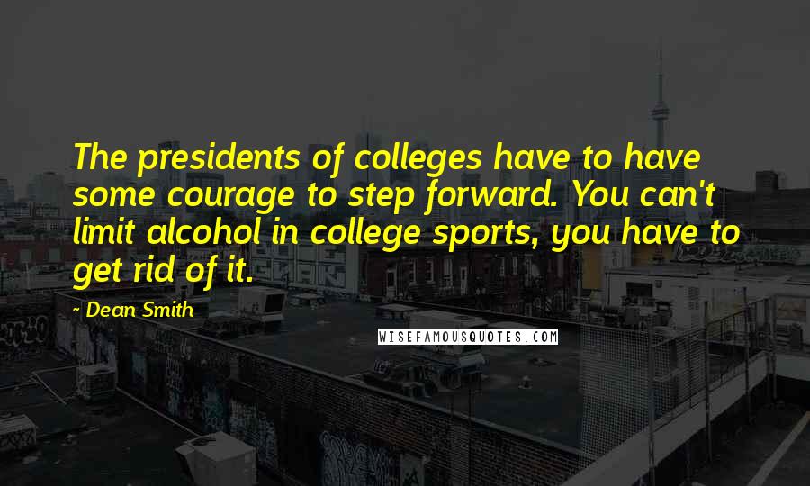 Dean Smith Quotes: The presidents of colleges have to have some courage to step forward. You can't limit alcohol in college sports, you have to get rid of it.