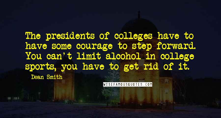 Dean Smith Quotes: The presidents of colleges have to have some courage to step forward. You can't limit alcohol in college sports, you have to get rid of it.