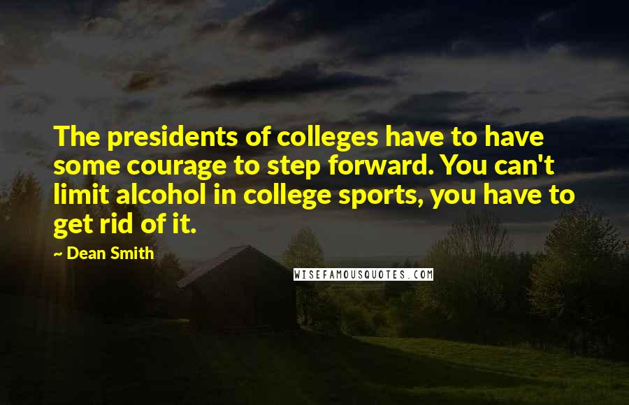 Dean Smith Quotes: The presidents of colleges have to have some courage to step forward. You can't limit alcohol in college sports, you have to get rid of it.