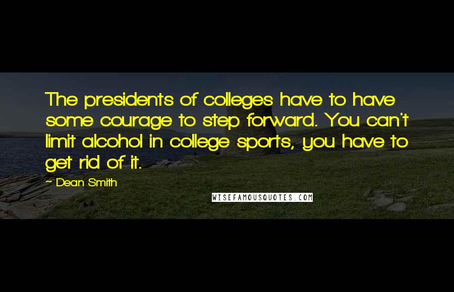 Dean Smith Quotes: The presidents of colleges have to have some courage to step forward. You can't limit alcohol in college sports, you have to get rid of it.