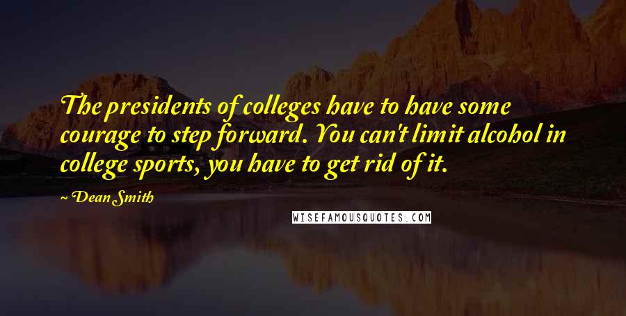 Dean Smith Quotes: The presidents of colleges have to have some courage to step forward. You can't limit alcohol in college sports, you have to get rid of it.
