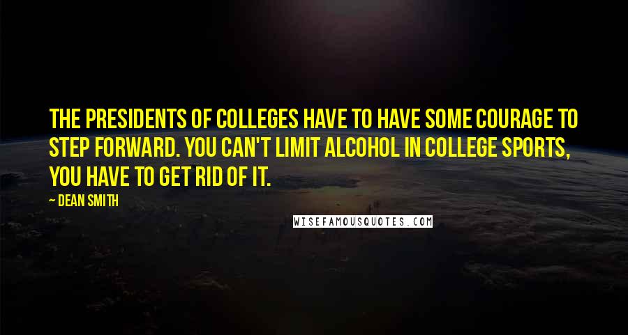 Dean Smith Quotes: The presidents of colleges have to have some courage to step forward. You can't limit alcohol in college sports, you have to get rid of it.