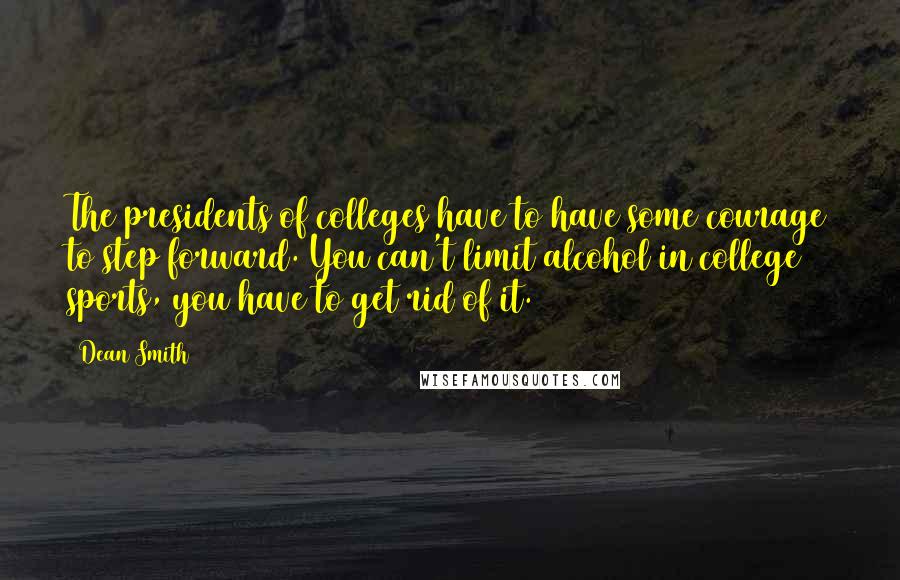 Dean Smith Quotes: The presidents of colleges have to have some courage to step forward. You can't limit alcohol in college sports, you have to get rid of it.