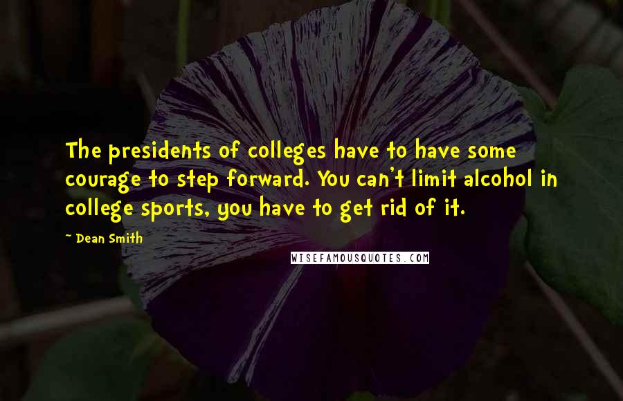 Dean Smith Quotes: The presidents of colleges have to have some courage to step forward. You can't limit alcohol in college sports, you have to get rid of it.