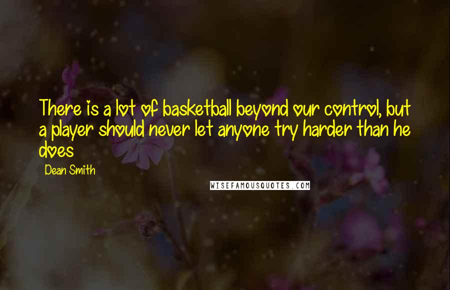 Dean Smith Quotes: There is a lot of basketball beyond our control, but a player should never let anyone try harder than he does