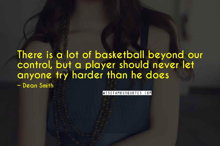 Dean Smith Quotes: There is a lot of basketball beyond our control, but a player should never let anyone try harder than he does