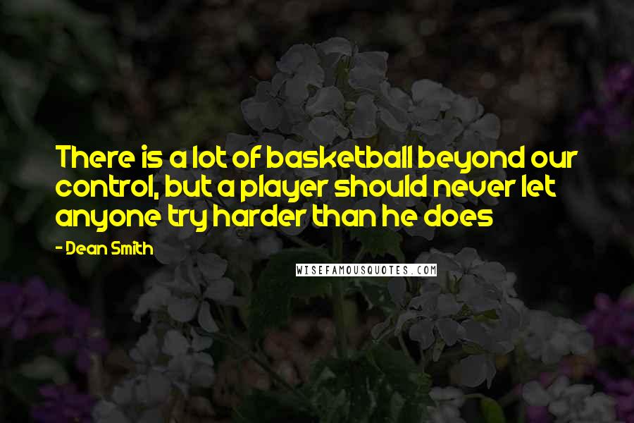 Dean Smith Quotes: There is a lot of basketball beyond our control, but a player should never let anyone try harder than he does