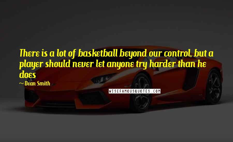 Dean Smith Quotes: There is a lot of basketball beyond our control, but a player should never let anyone try harder than he does