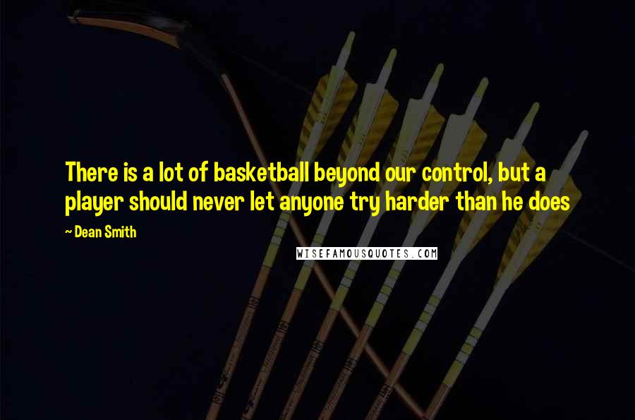 Dean Smith Quotes: There is a lot of basketball beyond our control, but a player should never let anyone try harder than he does