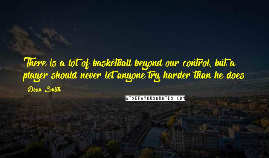 Dean Smith Quotes: There is a lot of basketball beyond our control, but a player should never let anyone try harder than he does