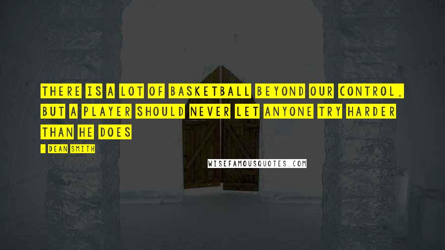 Dean Smith Quotes: There is a lot of basketball beyond our control, but a player should never let anyone try harder than he does