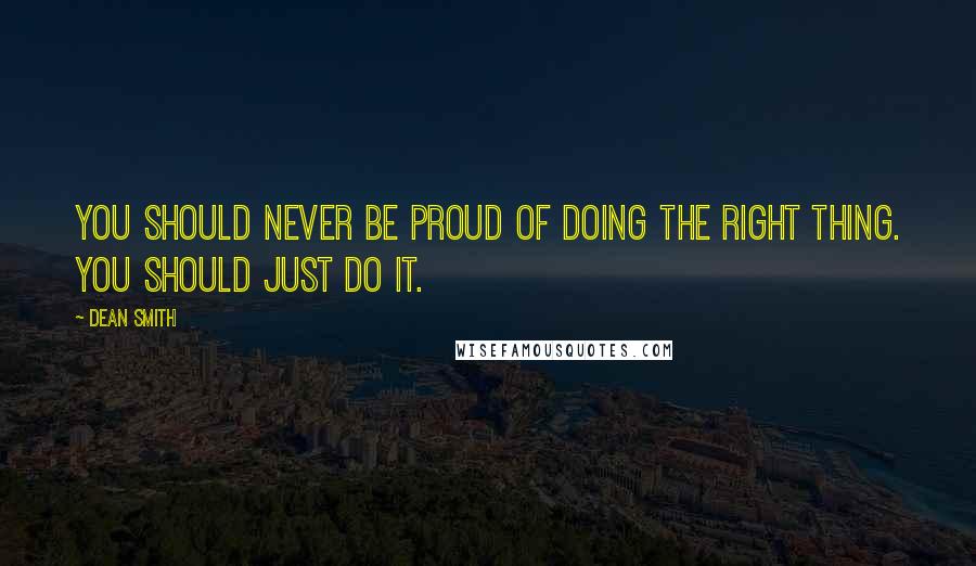 Dean Smith Quotes: You should never be proud of doing the right thing. You should just do it.