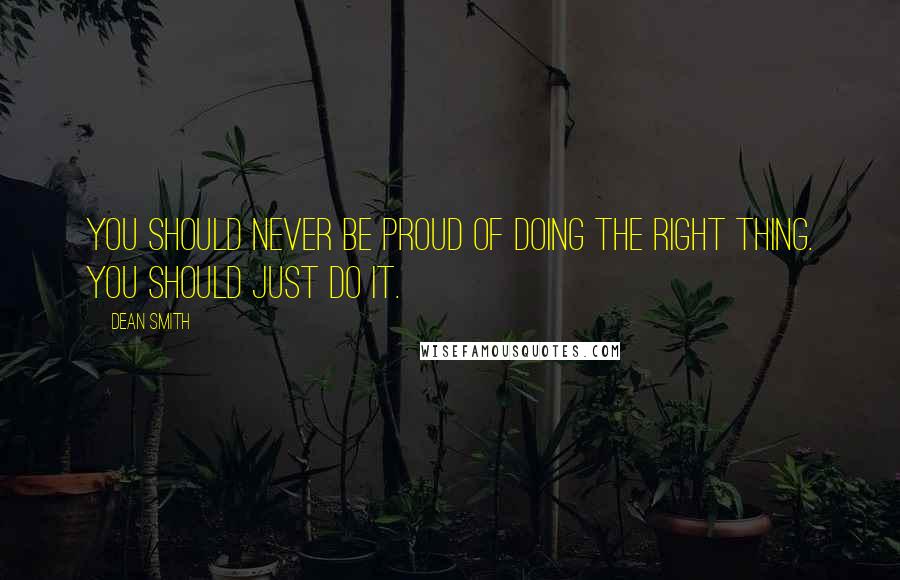 Dean Smith Quotes: You should never be proud of doing the right thing. You should just do it.